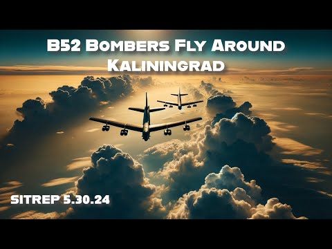 POKING THE BEAR. B52’s Fly Around Kaliningrad. SITREP 5.30.24
